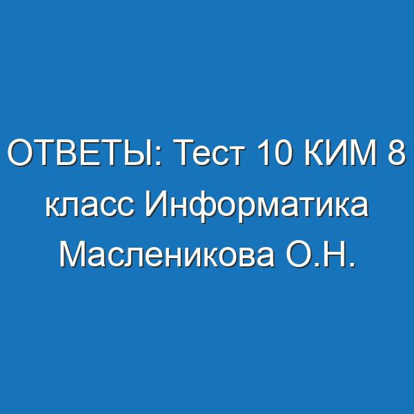 ОТВЕТЫ: Тест 10 КИМ 8 класс Информатика Масленикова О.Н.