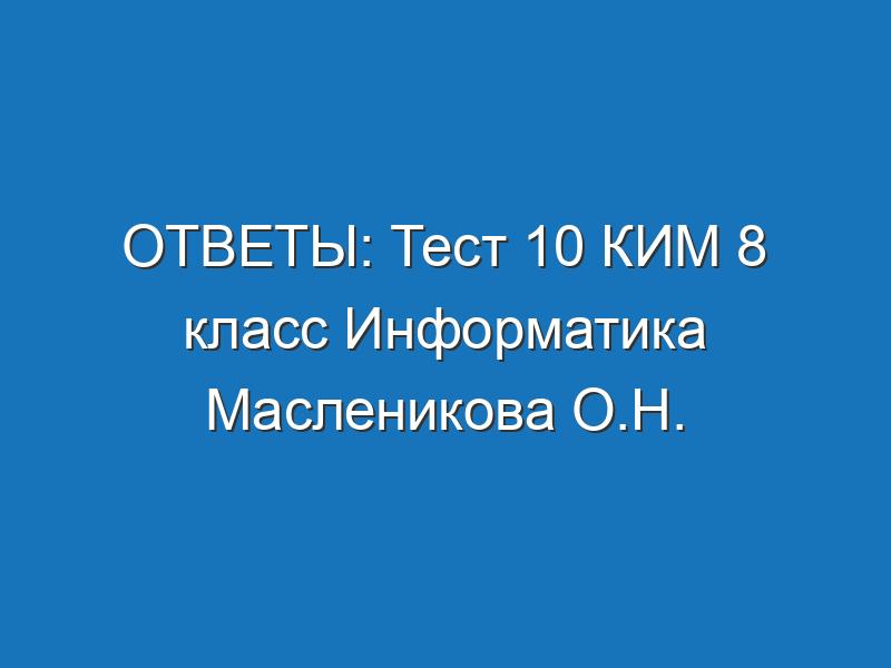ОТВЕТЫ: Тест 10 КИМ 8 класс Информатика Масленикова О.Н.