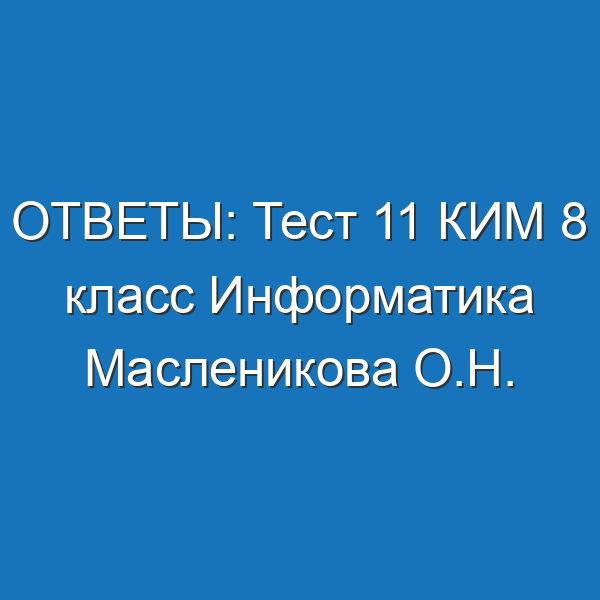 ОТВЕТЫ: Тест 11 КИМ 8 класс Информатика Масленикова О.Н.