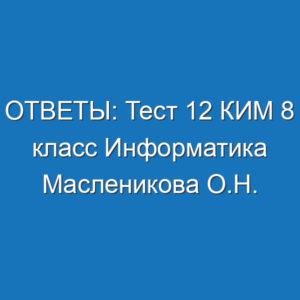 ОТВЕТЫ: Тест 12 КИМ 8 класс Информатика Масленикова О.Н.