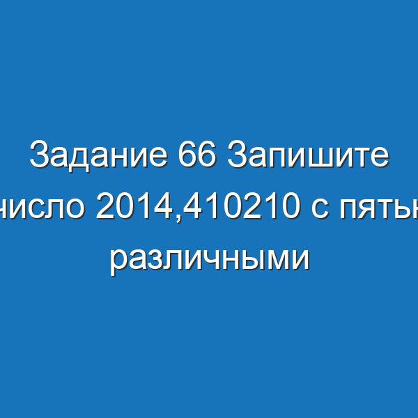 Задание 66 Запишите число 2014,410210 с пятью различными способами Информатика Босова Рабочая тетрадь 1 часть