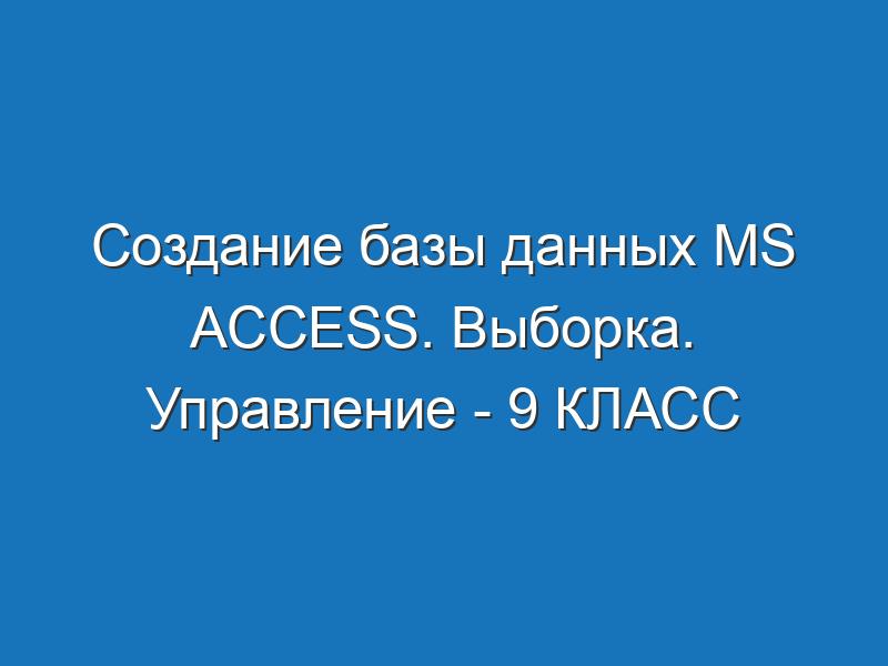 Создание базы данных MS Access. Выборка. Управление - 9 КЛАСС