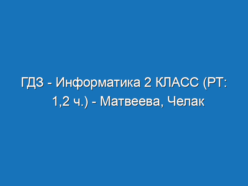 ГДЗ - Информатика 2 КЛАСС (РТ: 1,2 ч.) - Матвеева, Челак
