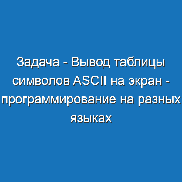 Задача - Вывод таблицы символов ASCII на экран - программирование на разных языках
