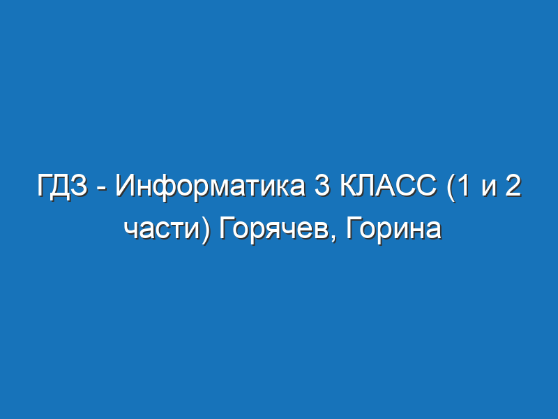 ГДЗ - Информатика 3 КЛАСС (1 и 2 части) Горячев, Горина