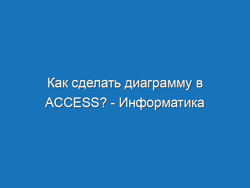 Как сделать диаграмму в access? - Информатика