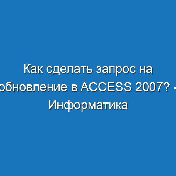 Как сделать запрос на обновление в access 2007? - Информатика