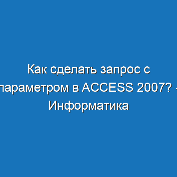 Как сделать запрос с параметром в access 2007? - Информатика