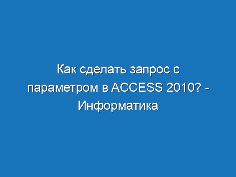 Как сделать запрос с параметром в access 2010? - Информатика