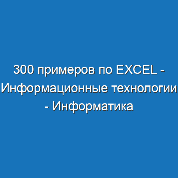 300 примеров по Excel - Информационные технологии - Информатика