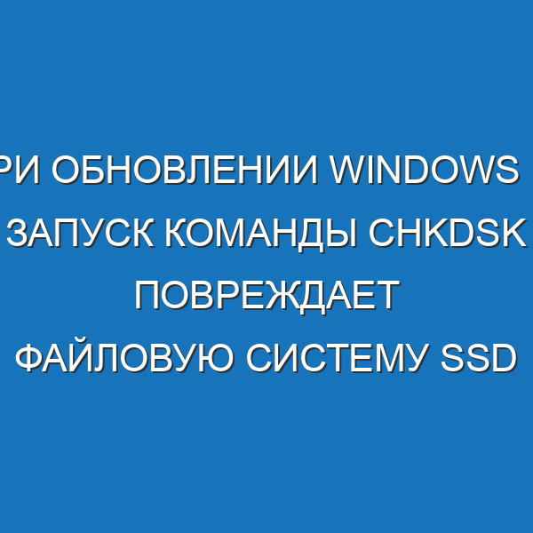 При обновлении Windows 10 запуск команды chkdsk повреждает файловую систему SSD