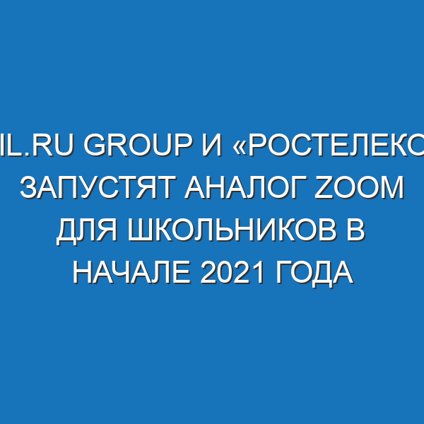 Mail.Ru Group и «Ростелеком» запустят аналог Zoom для школьников в начале 2021 года