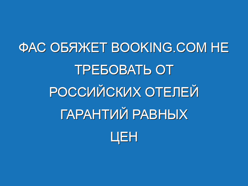 ФАС обяжет Booking.com не требовать от российских отелей гарантий равных цен