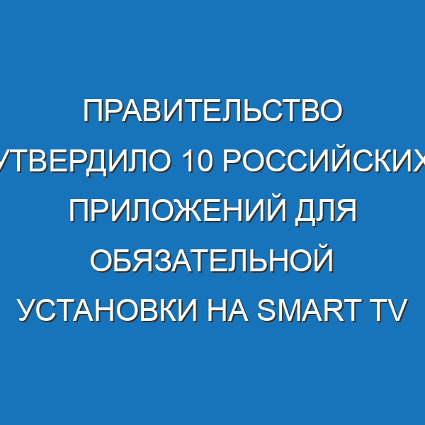 Правительство утвердило 10 российских приложений для обязательной установки на Smart TV
