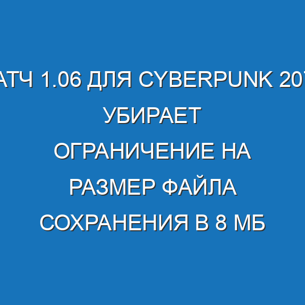 Патч 1.06 для Cyberpunk 2077 убирает ограничение на размер файла сохранения в 8 МБ