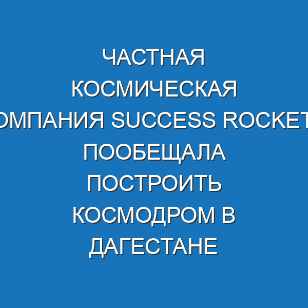 Частная космическая компания Success Rockets пообещала построить космодром в Дагестане