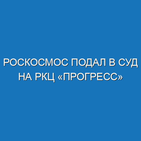 Роскосмос подал в суд на РКЦ «Прогресс»