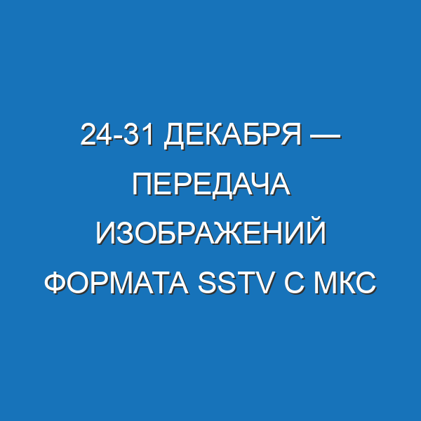 24-31 декабря — передача изображений формата SSTV с МКС