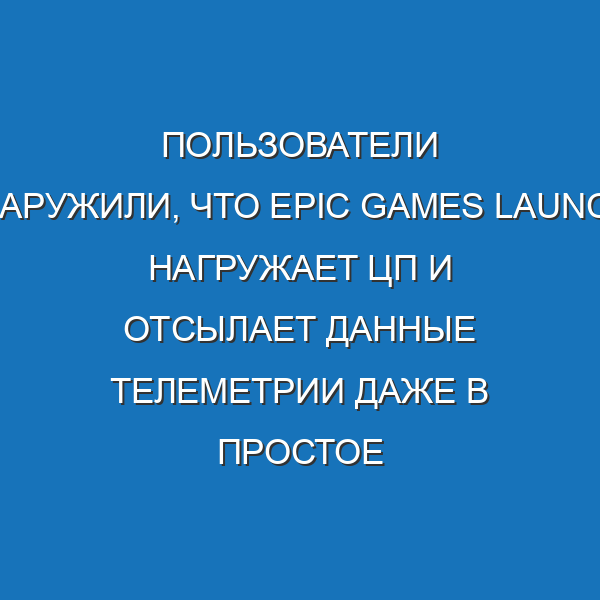 Пользователи обнаружили, что Epic Games Launcher нагружает ЦП и отсылает данные телеметрии даже в простое